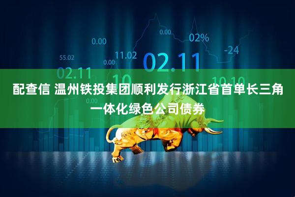 配查信 温州铁投集团顺利发行浙江省首单长三角一体化绿色公司债券