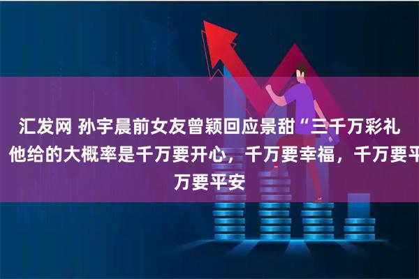 汇发网 孙宇晨前女友曾颖回应景甜“三千万彩礼”：他给的大概率是千万要开心，千万要幸福，千万要平安