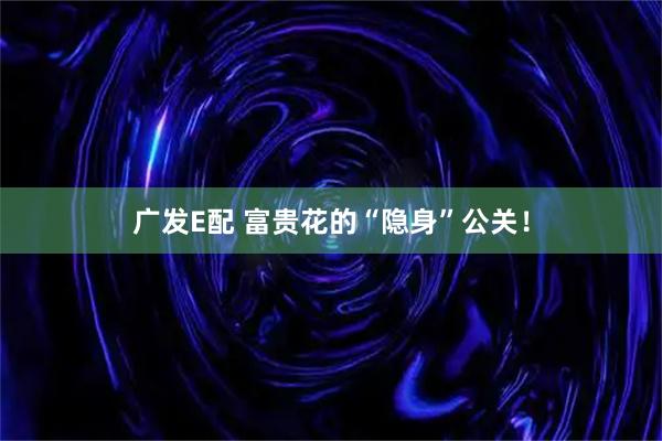 广发E配 富贵花的“隐身”公关！